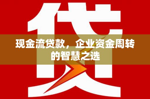 三角现金流贷款，企业资金周转的智慧之选