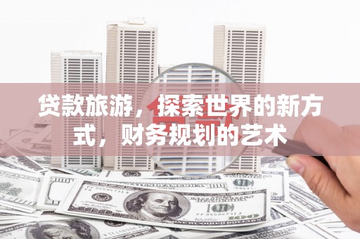 三角贷款旅游，探索世界的新方式，财务规划的艺术