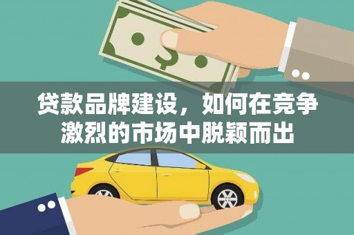 三角贷款品牌建设，如何在竞争激烈的市场中脱颖而出