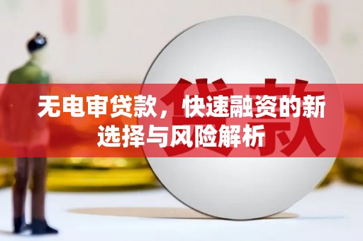 三角无电审贷款，快速融资的新选择与风险解析