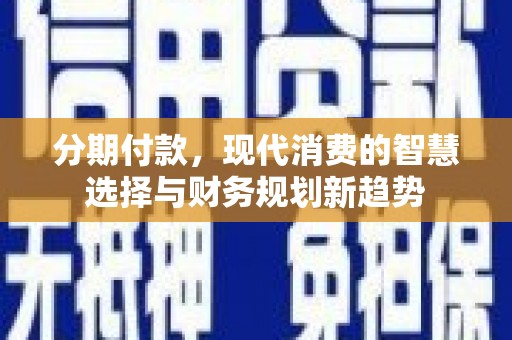三角分期付款，现代消费的智慧选择与财务规划新趋势