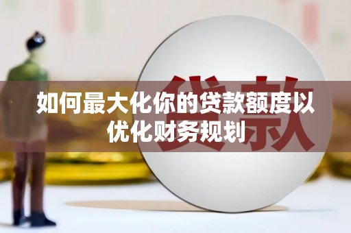 三角如何最大化你的贷款额度以优化财务规划