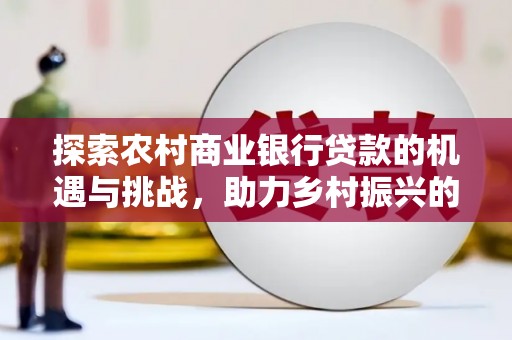 三角探索农村商业银行贷款的机遇与挑战，助力乡村振兴的金融引擎