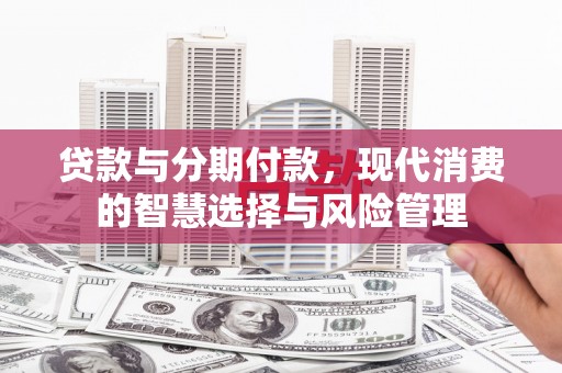 三角贷款与分期付款，现代消费的智慧选择与风险管理
