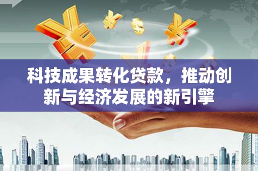 三角科技成果转化贷款，推动创新与经济发展的新引擎
