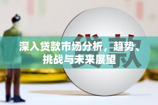 三角深入贷款市场分析，趋势、挑战与未来展望