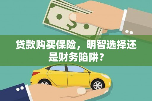 三角贷款购买保险，明智选择还是财务陷阱？