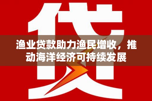 三角渔业贷款助力渔民增收，推动海洋经济可持续发展