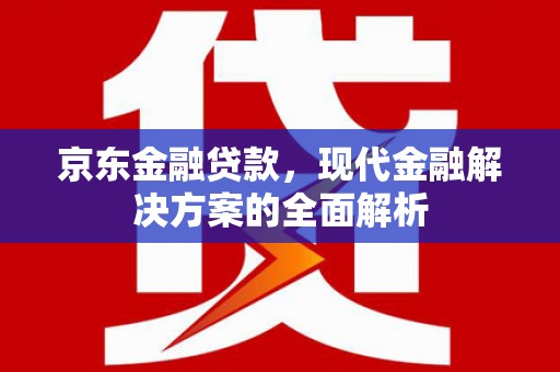 三角京东金融贷款，现代金融解决方案的全面解析