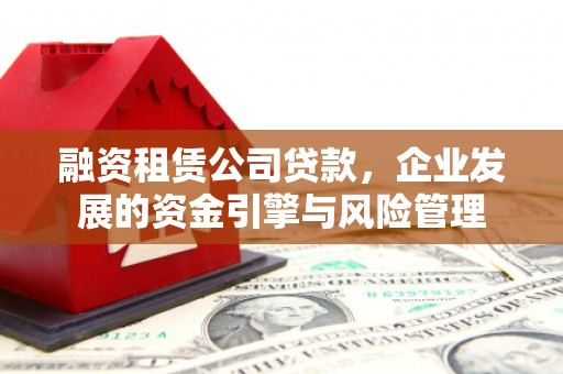 三角融资租赁公司贷款，企业发展的资金引擎与风险管理