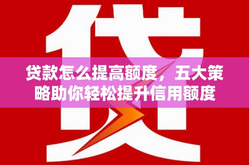 三角贷款怎么提高额度，五大策略助你轻松提升信用额度