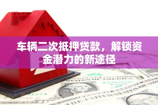 三角车辆二次抵押贷款，解锁资金潜力的新途径