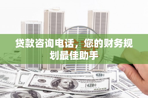 三角贷款咨询电话，您的财务规划最佳助手