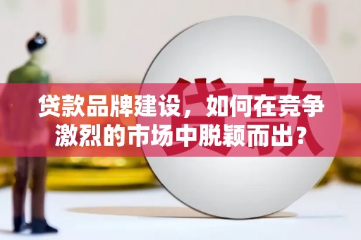 三角贷款品牌建设，如何在竞争激烈的市场中脱颖而出？
