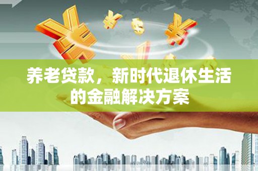 三角养老贷款，新时代退休生活的金融解决方案
