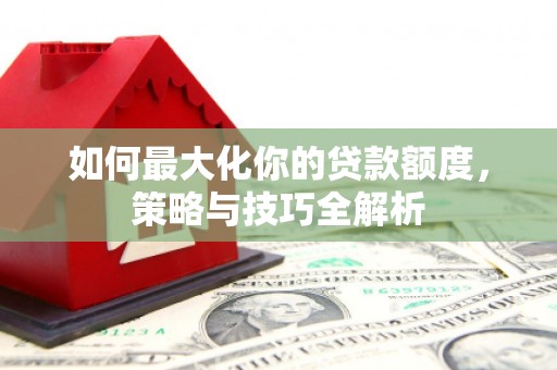三角如何最大化你的贷款额度，策略与技巧全解析