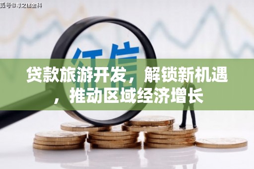 三角贷款旅游开发，解锁新机遇，推动区域经济增长