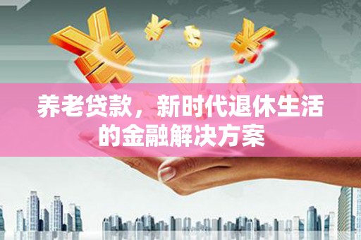 三角养老贷款，新时代退休生活的金融解决方案
