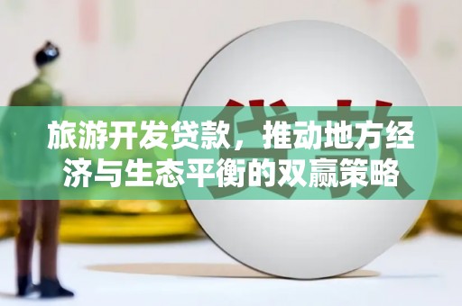 三角旅游开发贷款，推动地方经济与生态平衡的双赢策略