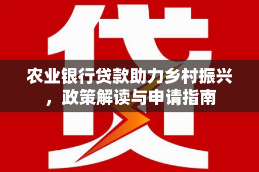 三角农业银行贷款助力乡村振兴，政策解读与申请指南