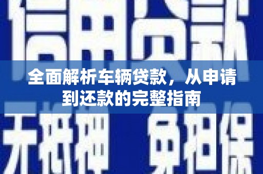 三角全面解析车辆贷款，从申请到还款的完整指南