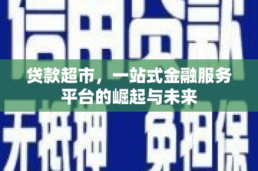 三角贷款超市，一站式金融服务平台的崛起与未来