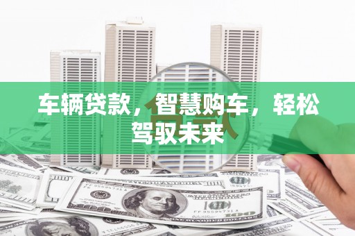三角车辆贷款，智慧购车，轻松驾驭未来