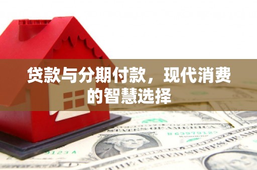 三角贷款与分期付款，现代消费的智慧选择