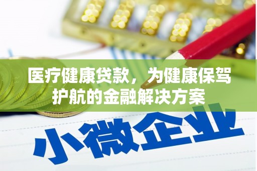 三角医疗健康贷款，为健康保驾护航的金融解决方案