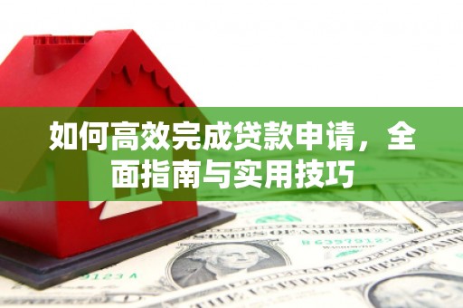 三角如何高效完成贷款申请，全面指南与实用技巧