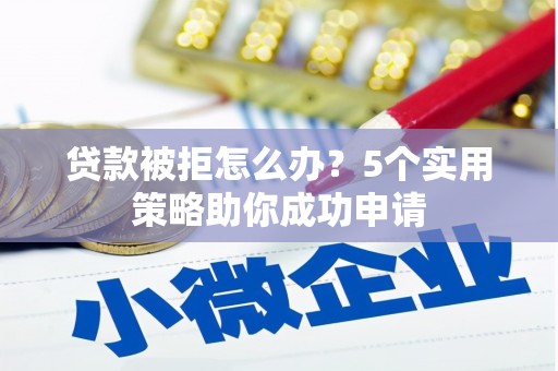 三角贷款被拒怎么办？5个实用策略助你成功申请