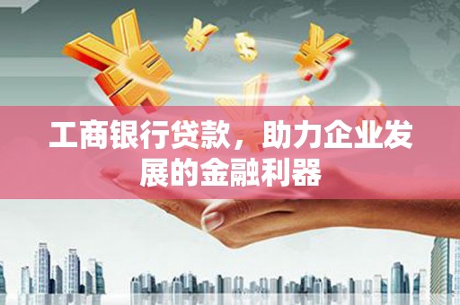 三角工商银行贷款，助力企业发展的金融利器