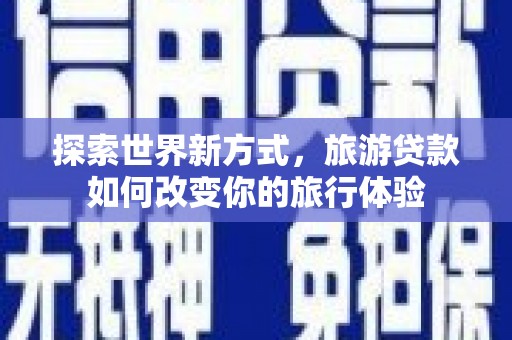 三角探索世界新方式，旅游贷款如何改变你的旅行体验