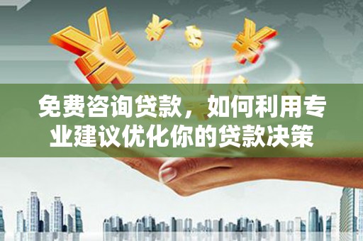 三角免费咨询贷款，如何利用专业建议优化你的贷款决策