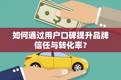 三角如何通过用户口碑提升品牌信任与转化率？