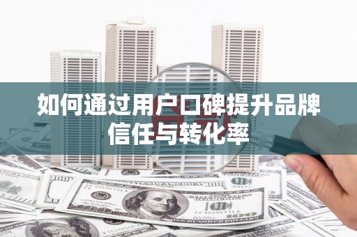 三角如何通过用户口碑提升品牌信任与转化率