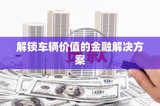 三角解锁车辆价值的金融解决方案