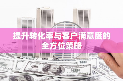 三角提升转化率与客户满意度的全方位策略