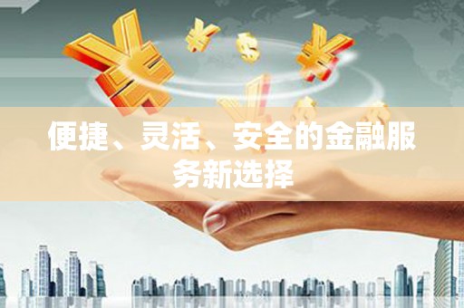 三角便捷、灵活、安全的金融服务新选择