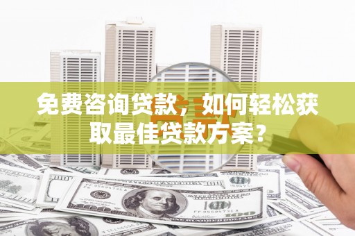 三角免费咨询贷款，如何轻松获取最佳贷款方案？