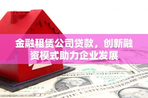 三角金融租赁公司贷款，创新融资模式助力企业发展