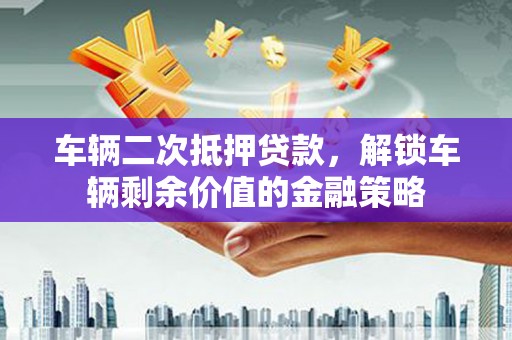三角车辆二次抵押贷款，解锁车辆剩余价值的金融策略
