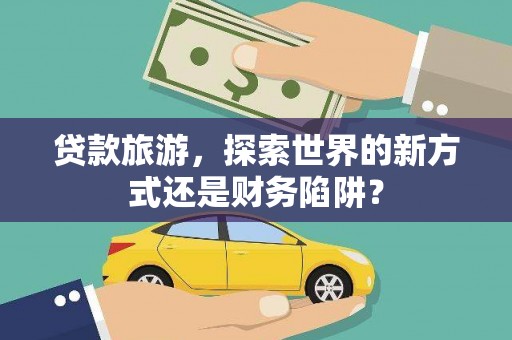三角贷款旅游，探索世界的新方式还是财务陷阱？